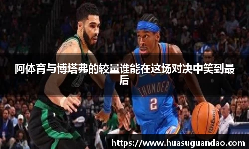阿体育与博塔弗的较量谁能在这场对决中笑到最后