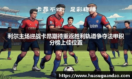利尔主场迎战卡昂期待重返胜利轨道争夺法甲积分榜上佳位置