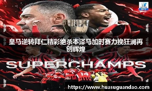 皇马逆转拜仁精彩绝杀本泽马加时赛力挽狂澜再创辉煌